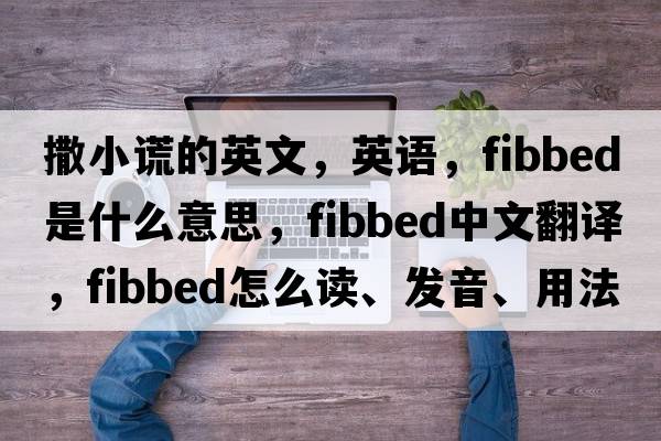 撒小謊的英文，英語(yǔ)，fibbed是什么意思，fibbed中文翻譯，fibbed怎么讀、發(fā)音、用法及例句