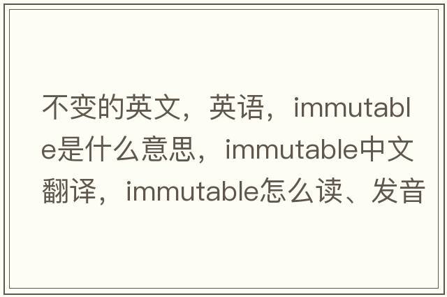 不變的英文，英語(yǔ)，immutable是什么意思，immutable中文翻譯，immutable怎么讀、發(fā)音、用法及例句