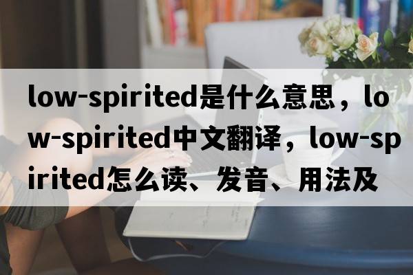 low-spirited是什么意思，low-spirited中文翻譯，low-spirited怎么讀、發(fā)音、用法及例句