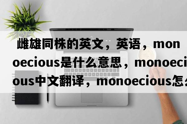  雌雄同株的英文，英語(yǔ)，monoecious是什么意思，monoecious中文翻譯，monoecious怎么讀、發(fā)音、用法及例句