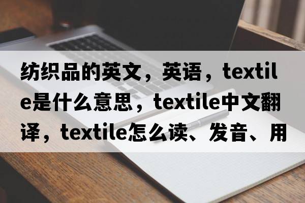 紡織品的英文，英語(yǔ)，textile是什么意思，textile中文翻譯，textile怎么讀、發(fā)音、用法及例句