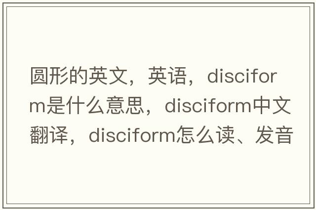 圓形的英文，英語(yǔ)，disciform是什么意思，disciform中文翻譯，disciform怎么讀、發(fā)音、用法及例句