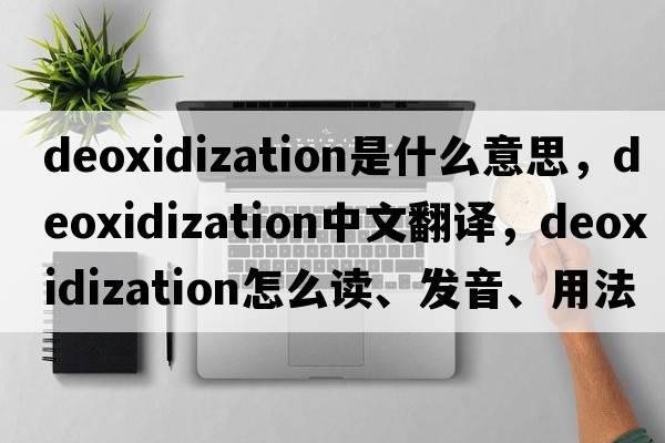 deoxidization是什么意思，deoxidization中文翻譯，deoxidization怎么讀、發(fā)音、用法及例句
