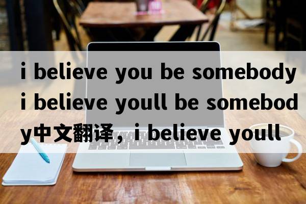 i believe you be somebody（i believe youll be somebody中文翻譯，i believe youll be somebody是什么意思，i believe