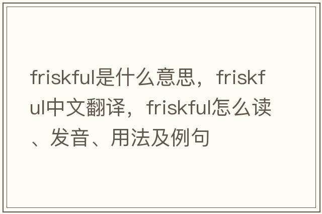 friskful是什么意思，friskful中文翻譯，friskful怎么讀、發(fā)音、用法及例句
