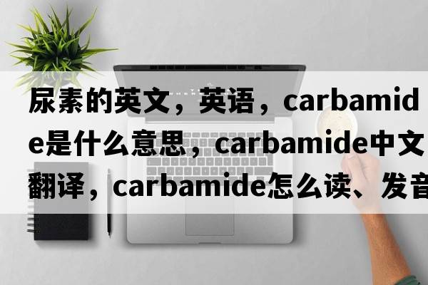 尿素的英文，英語(yǔ)，carbamide是什么意思，carbamide中文翻譯，carbamide怎么讀、發(fā)音、用法及例句