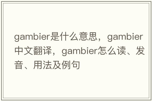gambier是什么意思，gambier中文翻譯，gambier怎么讀、發(fā)音、用法及例句