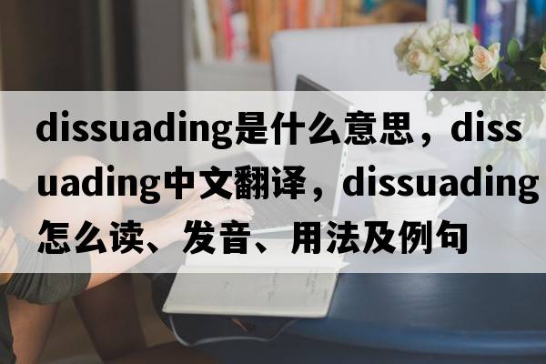dissuading是什么意思，dissuading中文翻譯，dissuading怎么讀、發(fā)音、用法及例句