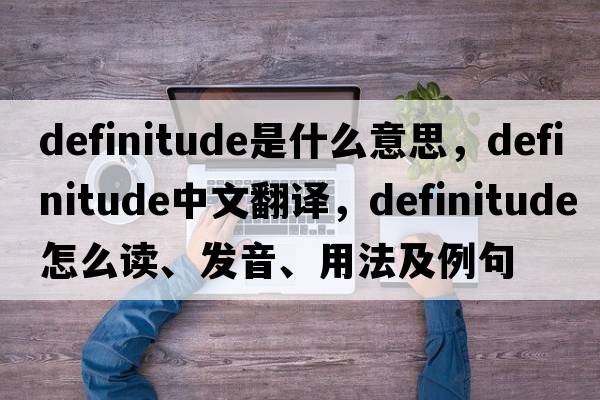 definitude是什么意思，definitude中文翻譯，definitude怎么讀、發(fā)音、用法及例句