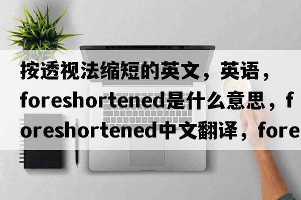 按透視法縮短的英文，英語(yǔ)，foreshortened是什么意思，foreshortened中文翻譯，foreshortened怎么讀、發(fā)音、用法及例句