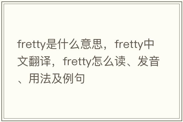 fretty是什么意思，fretty中文翻譯，fretty怎么讀、發(fā)音、用法及例句