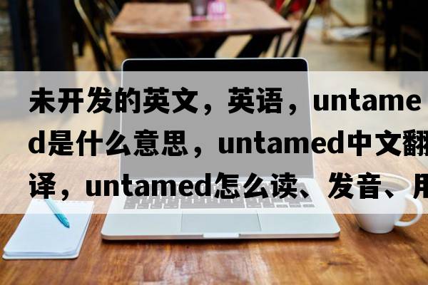 未開(kāi)發(fā)的英文，英語(yǔ)，untamed是什么意思，untamed中文翻譯，untamed怎么讀、發(fā)音、用法及例句