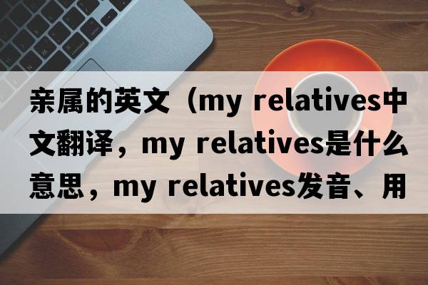 親屬的英文（my relatives中文翻譯，my relatives是什么意思，my relatives發(fā)音、用法及例句）