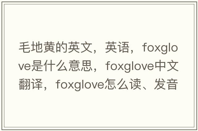 毛地黃的英文，英語(yǔ)，foxglove是什么意思，foxglove中文翻譯，foxglove怎么讀、發(fā)音、用法及例句