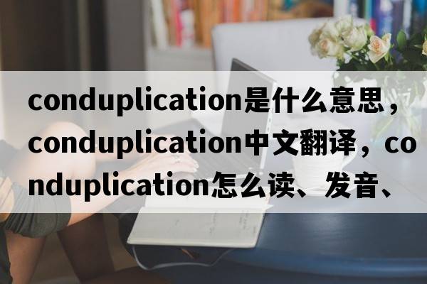 conduplication是什么意思，conduplication中文翻譯，conduplication怎么讀、發(fā)音、用法及例句