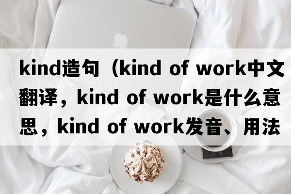 kind造句（kind of work中文翻譯，kind of work是什么意思，kind of work發(fā)音、用法及例句）