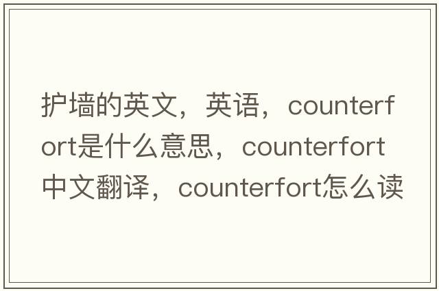護墻的英文，英語(yǔ)，counterfort是什么意思，counterfort中文翻譯，counterfort怎么讀、發(fā)音、用法及例句