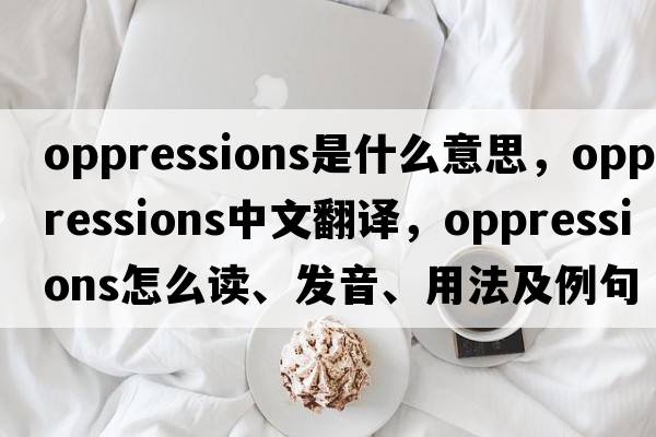 oppressions是什么意思，oppressions中文翻譯，oppressions怎么讀、發(fā)音、用法及例句