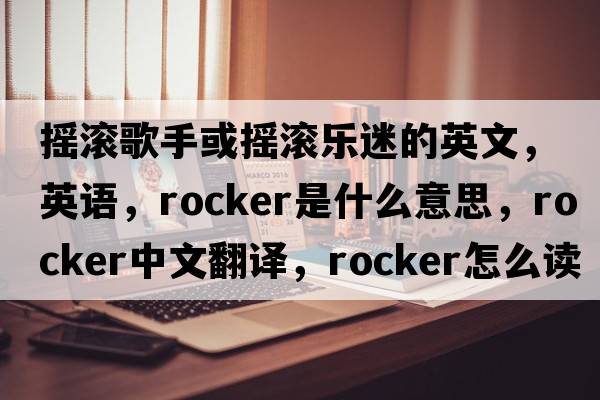 搖滾歌手或搖滾樂(lè )迷的英文，英語(yǔ)，rocker是什么意思，rocker中文翻譯，rocker怎么讀、發(fā)音、用法及例句