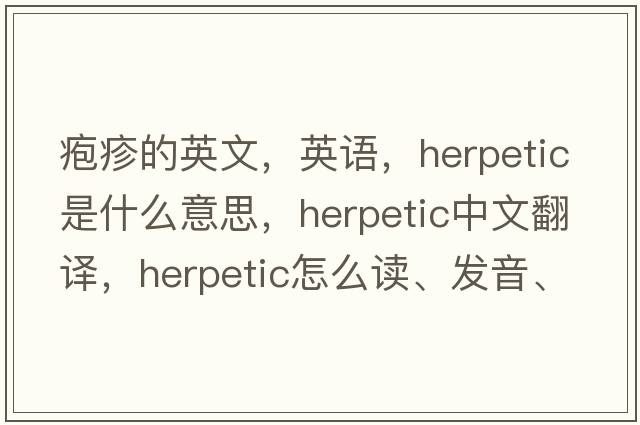 皰疹的英文，英語(yǔ)，herpetic是什么意思，herpetic中文翻譯，herpetic怎么讀、發(fā)音、用法及例句