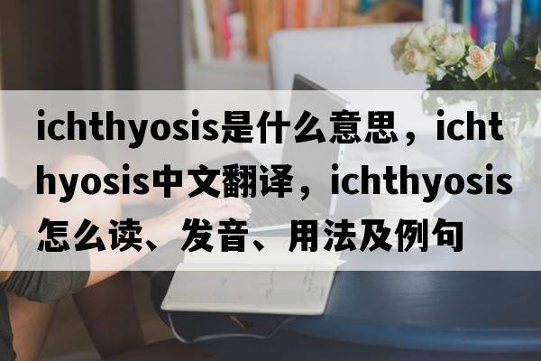 ichthyosis是什么意思，ichthyosis中文翻譯，ichthyosis怎么讀、發(fā)音、用法及例句