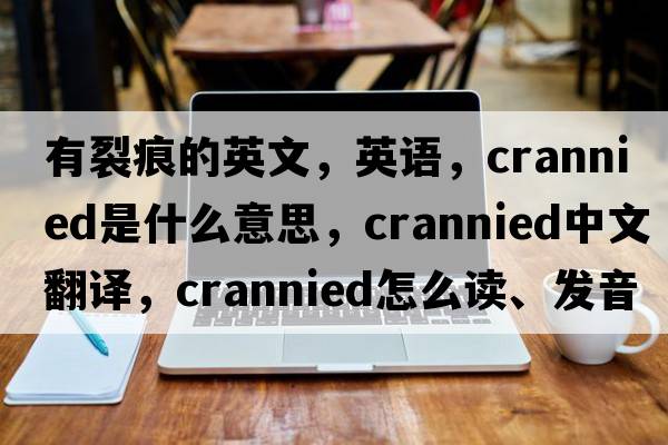 有裂痕的英文，英語(yǔ)，crannied是什么意思，crannied中文翻譯，crannied怎么讀、發(fā)音、用法及例句