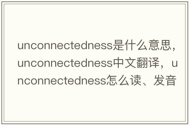 unconnectedness是什么意思，unconnectedness中文翻譯，unconnectedness怎么讀、發(fā)音、用法及例句