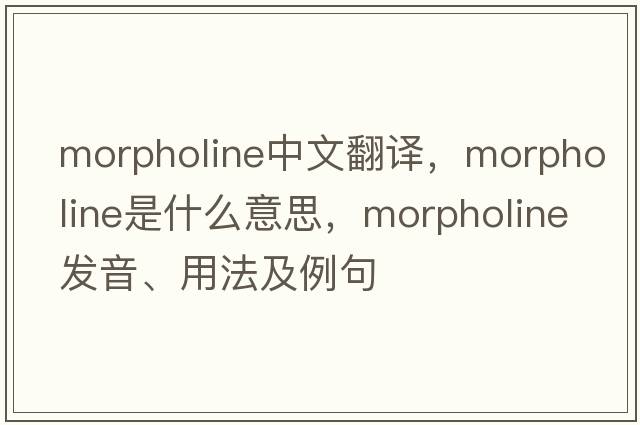 morpholine中文翻譯，morpholine是什么意思，morpholine發(fā)音、用法及例句