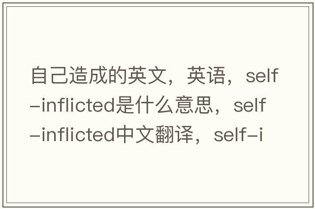 自己造成的英文，英語(yǔ)，self-inflicted是什么意思，self-inflicted中文翻譯，self-inflicted怎么讀、發(fā)音、用法及例句