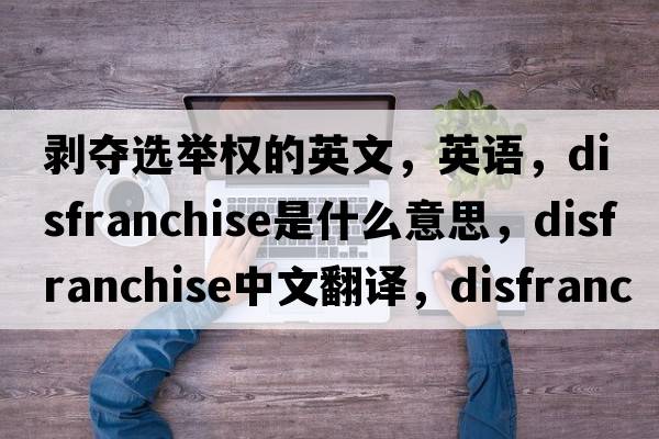 剝奪選舉權的英文，英語(yǔ)，disfranchise是什么意思，disfranchise中文翻譯，disfranchise怎么讀、發(fā)音、用法及例句