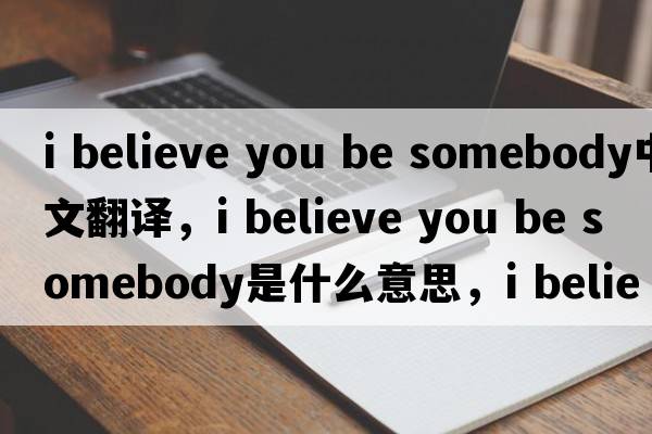 i believe you be somebody中文翻譯，i believe you be somebody是什么意思，i believe you be somebody發(fā)音、用法及例句