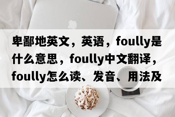 卑鄙地英文，英語(yǔ)，foully是什么意思，foully中文翻譯，foully怎么讀、發(fā)音、用法及例句