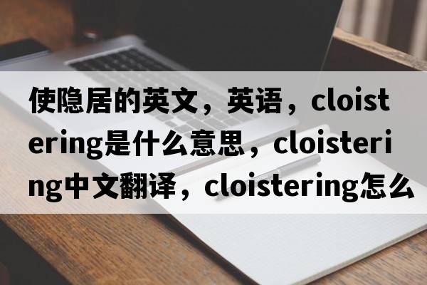 使隱居的英文，英語(yǔ)，cloistering是什么意思，cloistering中文翻譯，cloistering怎么讀、發(fā)音、用法及例句