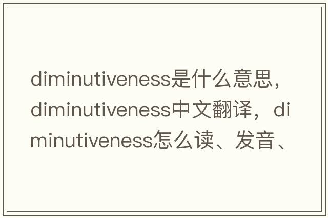 diminutiveness是什么意思，diminutiveness中文翻譯，diminutiveness怎么讀、發(fā)音、用法及例句