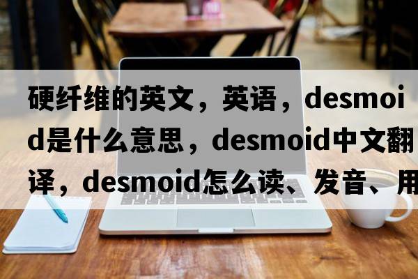 硬纖維的英文，英語(yǔ)，desmoid是什么意思，desmoid中文翻譯，desmoid怎么讀、發(fā)音、用法及例句