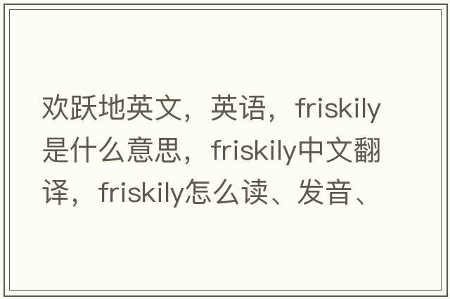 歡躍地英文，英語(yǔ)，friskily是什么意思，friskily中文翻譯，friskily怎么讀、發(fā)音、用法及例句