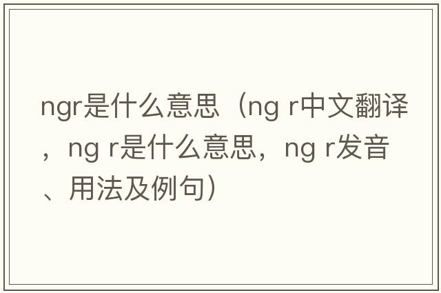 ngr是什么意思（ng r中文翻譯，ng r是什么意思，ng r發(fā)音、用法及例句）