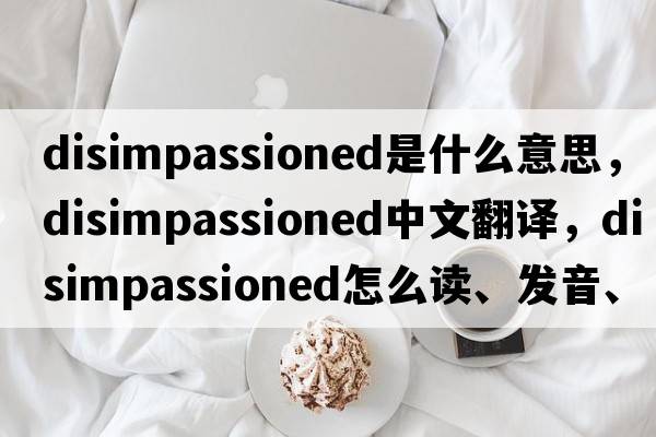 disimpassioned是什么意思，disimpassioned中文翻譯，disimpassioned怎么讀、發(fā)音、用法及例句