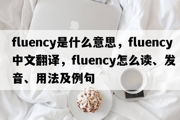 fluency是什么意思，fluency中文翻譯，fluency怎么讀、發(fā)音、用法及例句