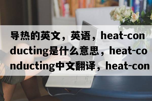 導熱的英文，英語(yǔ)，heat-conducting是什么意思，heat-conducting中文翻譯，heat-conducting怎么讀、發(fā)音、用法及例句