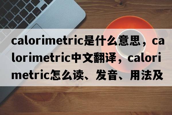 calorimetric是什么意思，calorimetric中文翻譯，calorimetric怎么讀、發(fā)音、用法及例句