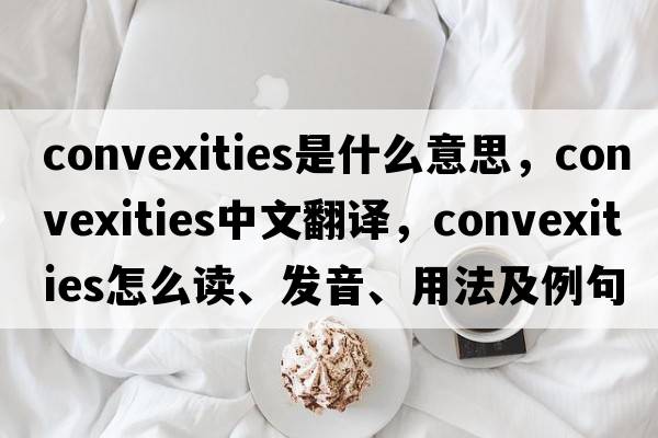 convexities是什么意思，convexities中文翻譯，convexities怎么讀、發(fā)音、用法及例句