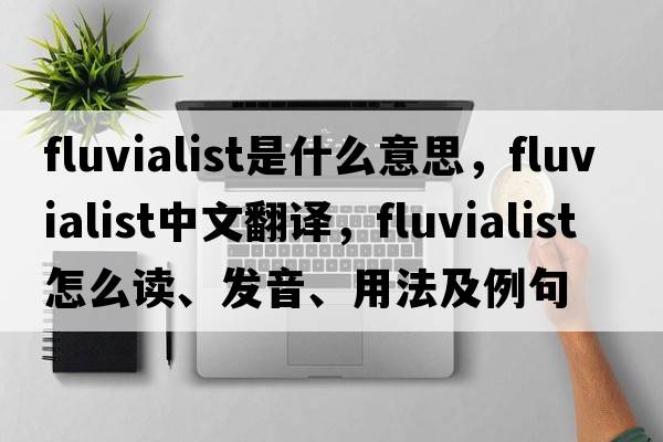 fluvialist是什么意思，fluvialist中文翻譯，fluvialist怎么讀、發(fā)音、用法及例句