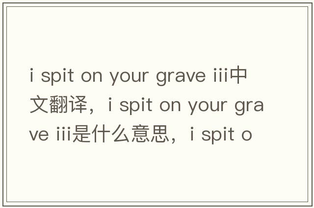 i spit on your grave iii中文翻譯，i spit on your grave iii是什么意思，i spit on your grave iii發(fā)音、用法及例句