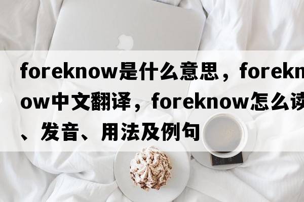 foreknow是什么意思，foreknow中文翻譯，foreknow怎么讀、發(fā)音、用法及例句