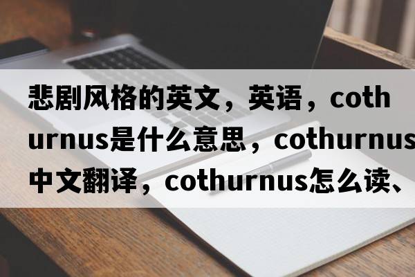 悲劇風(fēng)格的英文，英語(yǔ)，cothurnus是什么意思，cothurnus中文翻譯，cothurnus怎么讀、發(fā)音、用法及例句