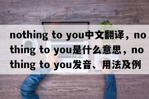 nothing to you中文翻譯，nothing to you是什么意思，nothing to you發(fā)音、用法及例句