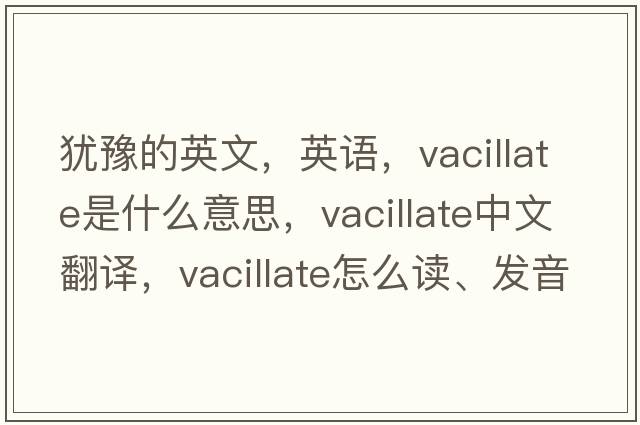 猶豫的英文，英語(yǔ)，vacillate是什么意思，vacillate中文翻譯，vacillate怎么讀、發(fā)音、用法及例句