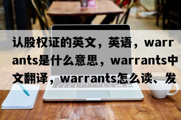 認股權證的英文，英語(yǔ)，warrants是什么意思，warrants中文翻譯，warrants怎么讀、發(fā)音、用法及例句
