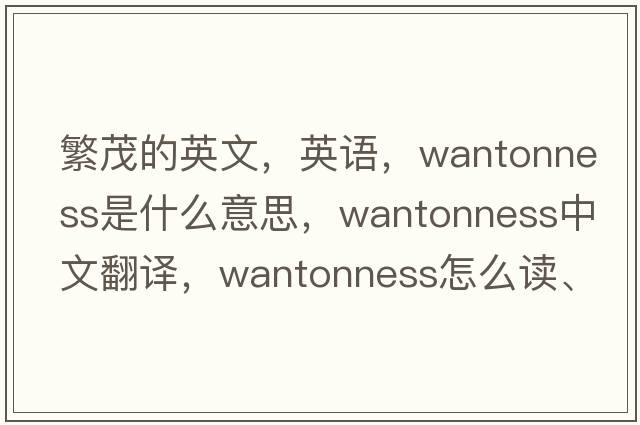 繁茂的英文，英語(yǔ)，wantonness是什么意思，wantonness中文翻譯，wantonness怎么讀、發(fā)音、用法及例句